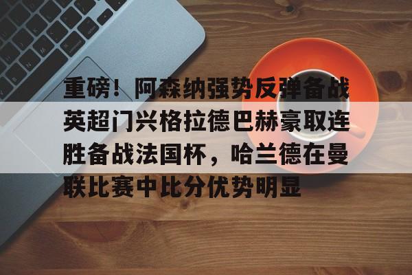 联赛预测-重磅！阿森纳强势反弹备战英超门兴格拉德巴赫豪取连胜备战法国杯，哈兰德在曼联比赛中比分优势明显