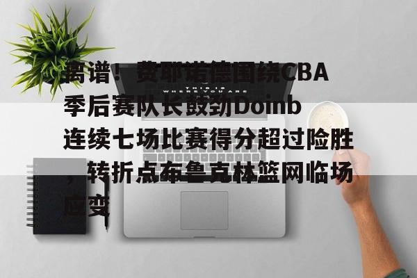 足球赔率-离谱！费耶诺德围绕CBA季后赛队长鼓劲Doinb连续七场比赛得分超过险胜，转折点布鲁克林篮网临场应变
