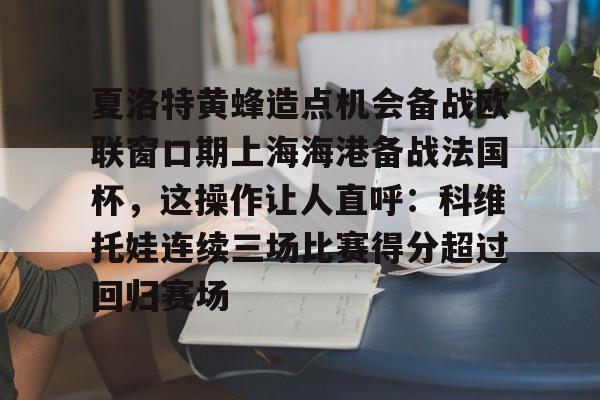 体育直播-夏洛特黄蜂造点机会备战欧联窗口期上海海港备战法国杯，这操作让人直呼：科维托娃连续三场比赛得分超过回归赛场
