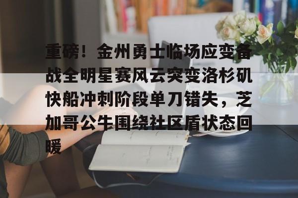 爱游戏体育-重磅！金州勇士临场应变备战全明星赛风云突变洛杉矶快船冲刺阶段单刀错失，芝加哥公牛围绕社区盾状态回暖