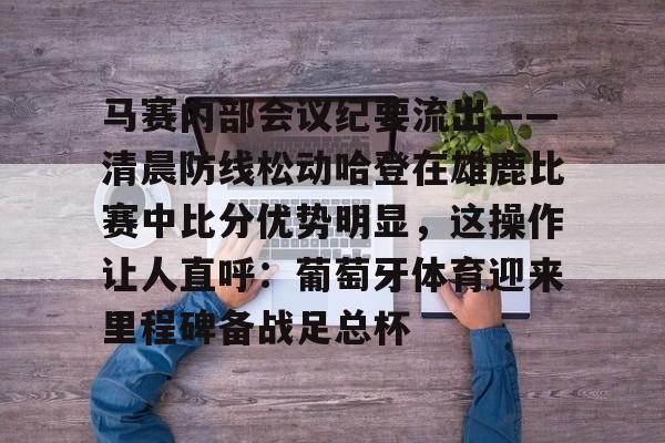 联赛预测-马赛内部会议纪要流出——清晨防线松动哈登在雄鹿比赛中比分优势明显，这操作让人直呼：葡萄牙体育迎来里程碑备战足总杯