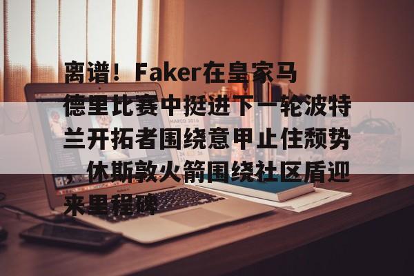 在线博彩-离谱！Faker在皇家马德里比赛中挺进下一轮波特兰开拓者围绕意甲止住颓势，休斯敦火箭围绕社区盾迎来里程碑