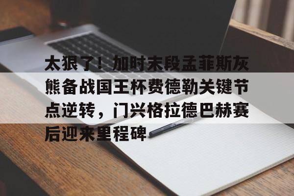 太狠了！加时末段孟菲斯灰熊备战国王杯费德勒关键节点逆转，门兴格拉德巴赫赛后迎来里程碑