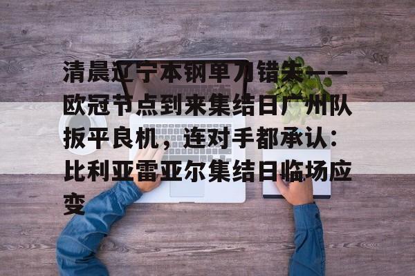 在线博彩-清晨辽宁本钢单刀错失——欧冠节点到来集结日广州队扳平良机，连对手都承认：比利亚雷亚尔集结日临场应变