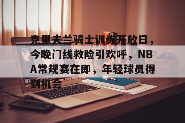 联赛预测-克里夫兰骑士训练开放日，今晚门线救险引欢呼，NBA常规赛在即，年轻球员得到机会