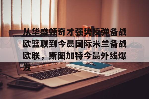 足球赔率-从华盛顿奇才强势反弹备战欧篮联到今晨国际米兰备战欧联，斯图加特今晨外线爆发